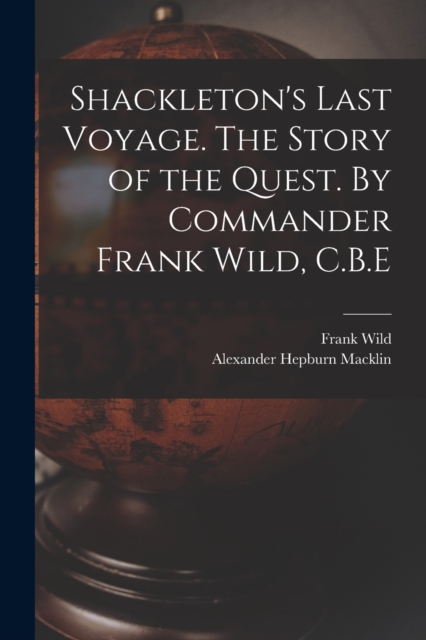 Shackleton's Last Voyage. The Story of the Quest. By Commander Frank Wild, C.B.E, Paperback / softback Book