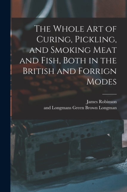 The Whole Art of Curing, Pickling, and Smoking Meat and Fish, Both in the British and Forrign Modes, Paperback / softback Book