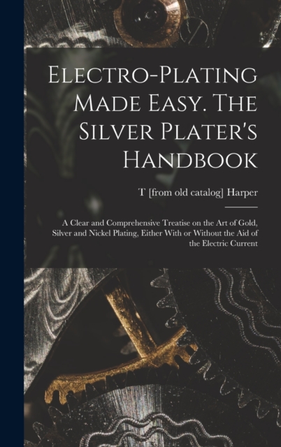 Electro-plating Made Easy. The Silver Plater's Handbook; a Clear and Comprehensive Treatise on the art of Gold, Silver and Nickel Plating, Either With or Without the aid of the Electric Current, Hardback Book