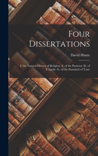 Four Dissertations : I. the Natural History of Religion. Ii. of the Passions. Iii. of Tragedy. Iv. of the Standard of Taste, Hardback Book