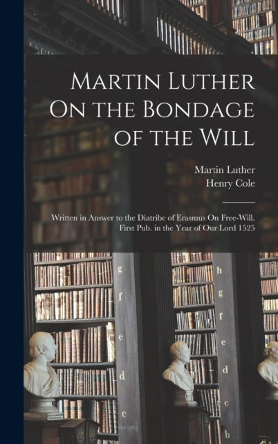 Martin Luther On the Bondage of the Will : Written in Answer to the Diatribe of Erasmus On Free-Will. First Pub. in the Year of Our Lord 1525, Hardback Book