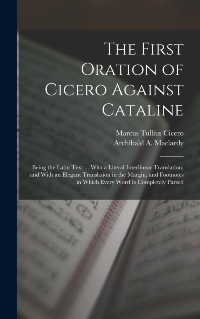 The First Oration of Cicero Against Cataline : Being the Latin Text ... With a Literal Interlinear Translation, and With an Elegant Translation in the Margin, and Footnotes in Which Every Word Is Comp, Hardback Book