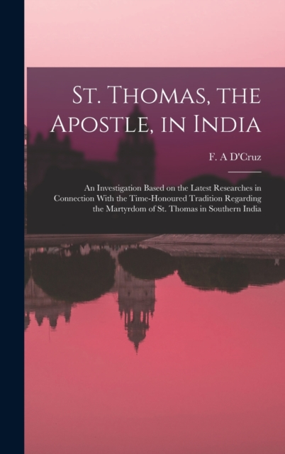 St. Thomas, the Apostle, in India : An Investigation Based on the Latest Researches in Connection With the Time-honoured Tradition Regarding the Martyrdom of St. Thomas in Southern India, Hardback Book