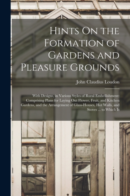 Hints On the Formation of Gardens and Pleasure Grounds : With Designs, in Various Styles of Rural Embellishment: Comprising Plans for Laying Out Flower, Fruit, and Kitchen Gardens, and the Arrangement, Paperback / softback Book