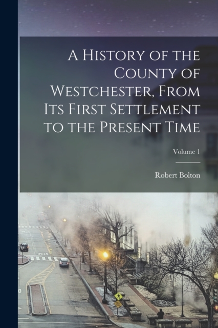 A History of the County of Westchester, From Its First Settlement to the Present Time; Volume 1, Paperback / softback Book