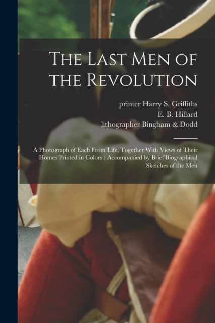 The Last Men of the Revolution : A Photograph of Each From Life, Together With Views of Their Homes Printed in Colors: Accompanied by Brief Biographical Sketches of the Men, Paperback / softback Book