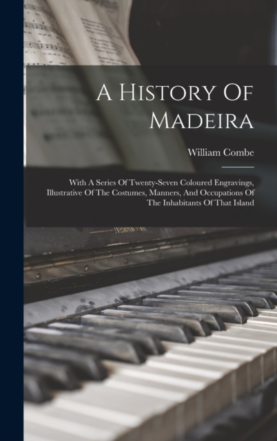 A History Of Madeira : With A Series Of Twenty-seven Coloured Engravings, Illustrative Of The Costumes, Manners, And Occupations Of The Inhabitants Of That Island, Hardback Book