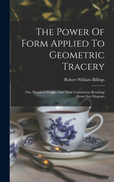 The Power Of Form Applied To Geometric Tracery : One Hundred Designs And Their Foundations Resulting From One Diagram, Hardback Book