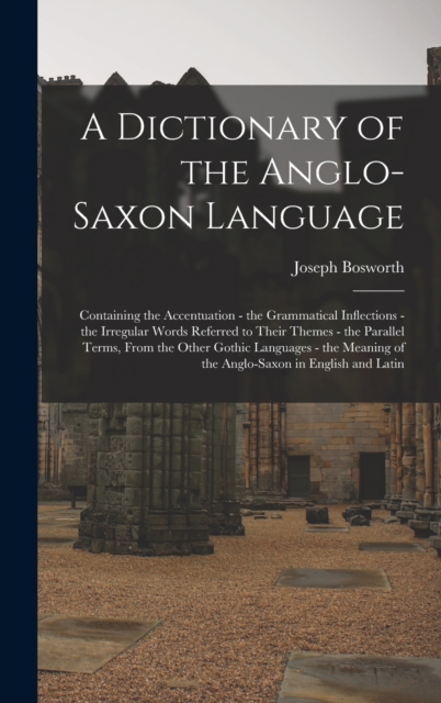 A Dictionary of the Anglo-Saxon Language : Containing the Accentuation - the Grammatical Inflections - the Irregular Words Referred to Their Themes - the Parallel Terms, From the Other Gothic Language, Hardback Book