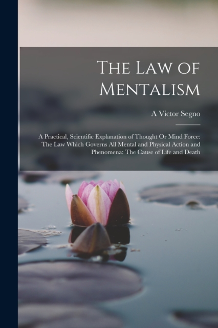 The Law of Mentalism : A Practical, Scientific Explanation of Thought Or Mind Force: The Law Which Governs All Mental and Physical Action and Phenomena: The Cause of Life and Death, Paperback / softback Book