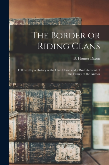 The Border or Riding Clans : Followed by a History of the Clan Dixon and a Brief Account of the Family of the Author, Paperback / softback Book