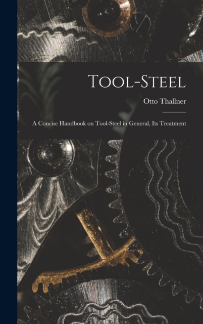 Tool-Steel : A Concise Handbook on Tool-steel in General, Its Treatment, Hardback Book