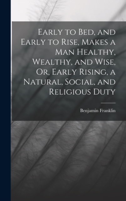 Early to Bed, and Early to Rise, Makes a Man Healthy, Wealthy, and Wise, Or, Early Rising, a Natural, Social, and Religious Duty, Hardback Book