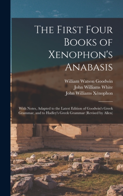 The First Four Books of Xenophon's Anabasis : With Notes, Adapted to the Latest Edition of Goodwin's Greek Grammar, and to Hadley's Greek Grammar (Revised by Allen), Hardback Book