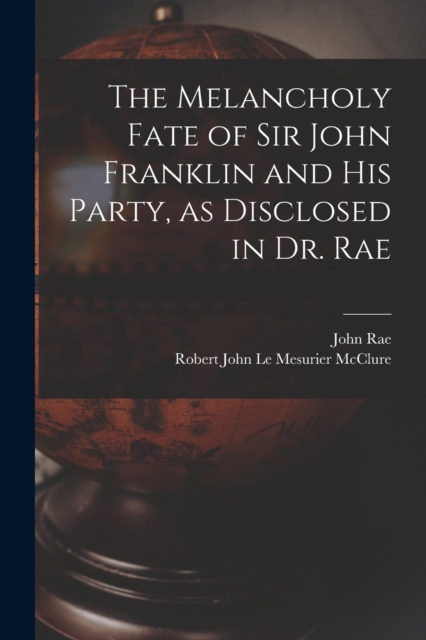 The Melancholy Fate of Sir John Franklin and His Party, as Disclosed in Dr. Rae, Paperback / softback Book