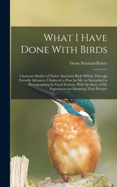 What I Have Done With Birds; Character Studies of Native American Birds Which, Through Friendly Advances, I Induced to Pose for me, or Succeeded in Photographing by Good Fortune, With the Story of my, Hardback Book
