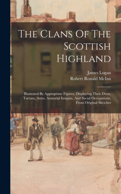 The Clans Of The Scottish Highland : Illustrated By Appropriate Figures, Displaying Their Dress, Tartans, Arms, Armorial Insignia, And Social Occupations, From Original Sketches, Hardback Book