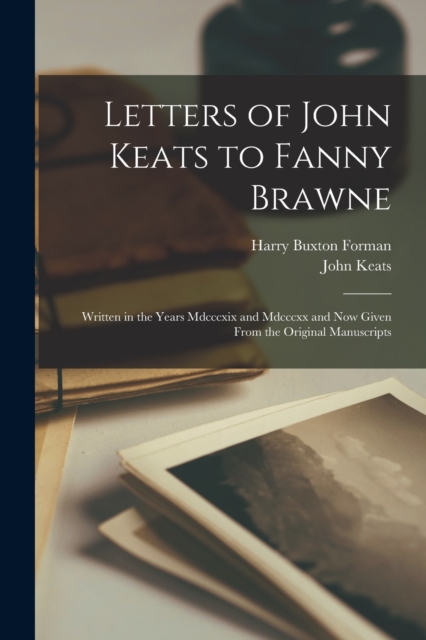 Letters of John Keats to Fanny Brawne : Written in the Years Mdcccxix and Mdcccxx and Now Given From the Original Manuscripts, Paperback / softback Book