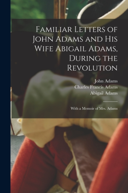 Familiar Letters of John Adams and his Wife Abigail Adams, During the Revolution : With a Memoir of Mrs. Adams, Paperback / softback Book
