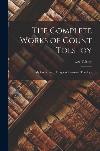 The Complete Works of Count Tolstoy : My Confession; Critique of Dogmatic Theology, Paperback / softback Book