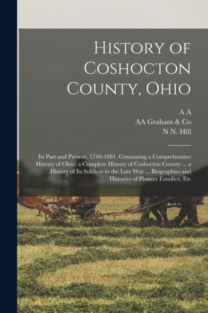 History of Coshocton County, Ohio : Its Past and Present, 1740-1881. Containing a Comprehensive History of Ohio; a Complete History of Coshocton County ... a History of Its Soldiers in the Late war .., Paperback / softback Book