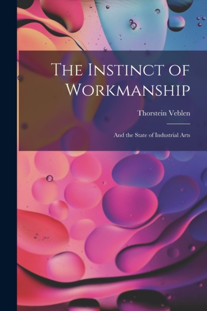 The Instinct of Workmanship : And the State of Industrial Arts, Paperback / softback Book
