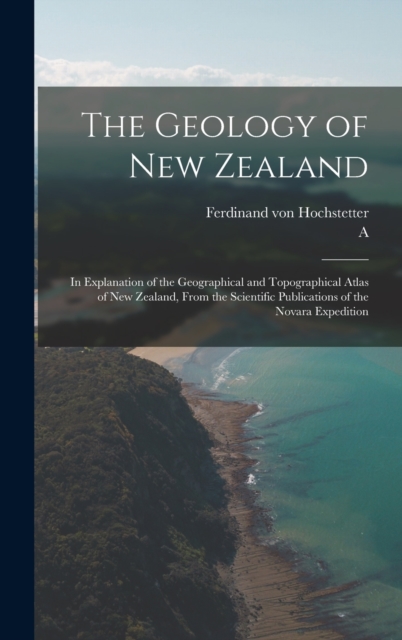 The Geology of New Zealand : In Explanation of the Geographical and Topographical Atlas of New Zealand, From the Scientific Publications of the Novara Expedition, Hardback Book