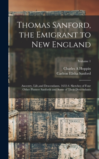 Thomas Sanford, the Emigrant to New England; Ancestry, Life, and Descendants, 1632-4. Sketches of Four Other Pioneer Sanfords and Some of Their Descendants; Volume 1, Hardback Book