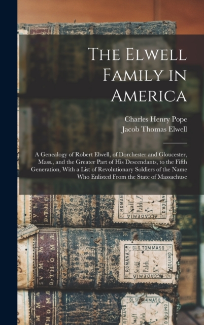 The Elwell Family in America; a Genealogy of Robert Elwell, of Dorchester and Gloucester, Mass., and the Greater Part of his Descendants, to the Fifth Generation, With a List of Revolutionary Soldiers, Hardback Book