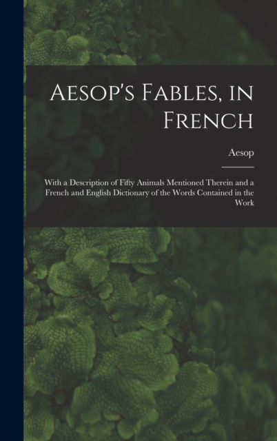 Aesop's Fables, in French : With a Description of Fifty Animals Mentioned Therein and a French and English Dictionary of the Words Contained in the Work, Hardback Book