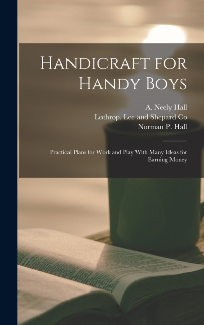 Handicraft for Handy Boys : Practical Plans for Work and Play With Many Ideas for Earning Money, Hardback Book