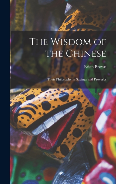 The Wisdom of the Chinese : Their Philosophy in Sayings and Proverbs, Hardback Book