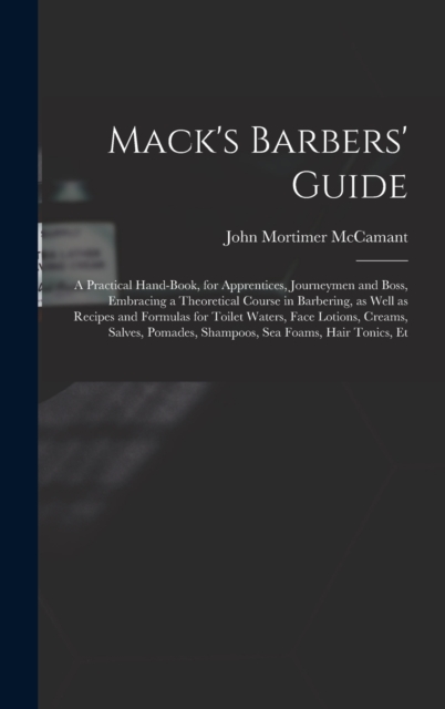 Mack's Barbers' Guide; a Practical Hand-book, for Apprentices, Journeymen and Boss, Embracing a Theoretical Course in Barbering, as Well as Recipes and Formulas for Toilet Waters, Face Lotions, Creams, Hardback Book