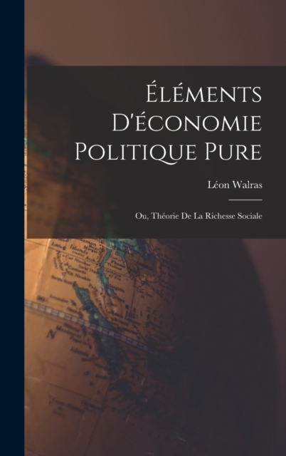 Elements D'economie Politique Pure; Ou, Theorie De La Richesse Sociale, Hardback Book