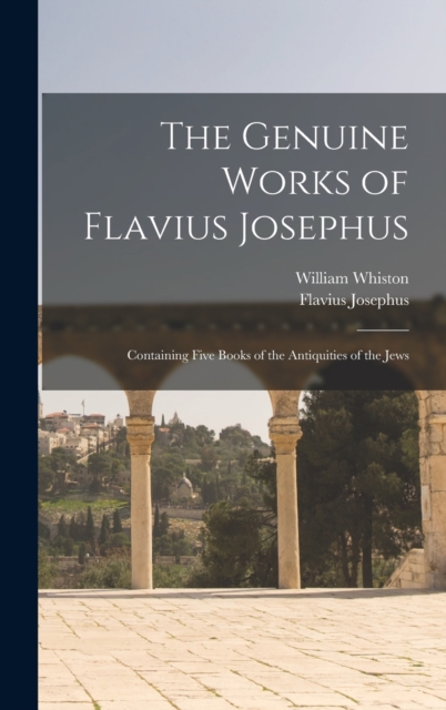 The Genuine Works of Flavius Josephus : Containing Five Books of the Antiquities of the Jews, Hardback Book