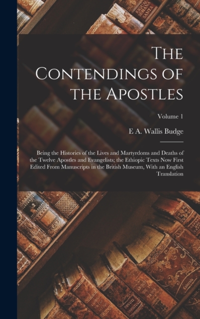 The Contendings of the Apostles : Being the Histories of the Lives and Martyrdoms and Deaths of the Twelve Apostles and Evangelists; the Ethiopic Texts now First Edited From Manuscripts in the British, Hardback Book
