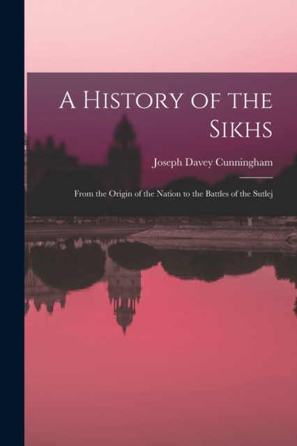A History of the Sikhs : From the Origin of the Nation to the Battles of the Sutlej, Paperback / softback Book