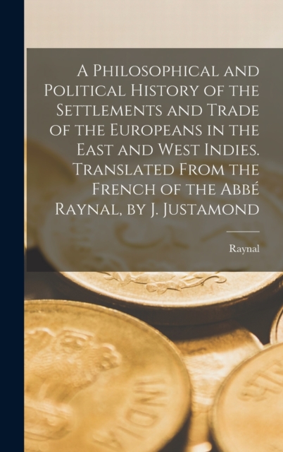 A Philosophical and Political History of the Settlements and Trade of the Europeans in the East and West Indies. Translated From the French of the Abbe Raynal, by J. Justamond, Hardback Book