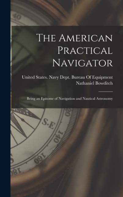 The American Practical Navigator : Being an Epitome of Navigation and Nautical Astronomy, Hardback Book