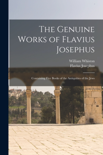 The Genuine Works of Flavius Josephus : Containing Five Books of the Antiquities of the Jews, Paperback / softback Book