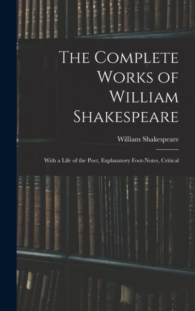 The Complete Works of William Shakespeare : With a Life of the Poet, Explanatory Foot-notes, Critical, Hardback Book