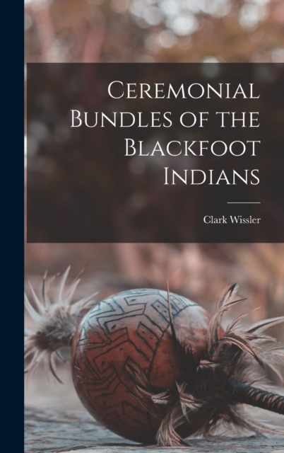 Ceremonial Bundles of the Blackfoot Indians, Hardback Book