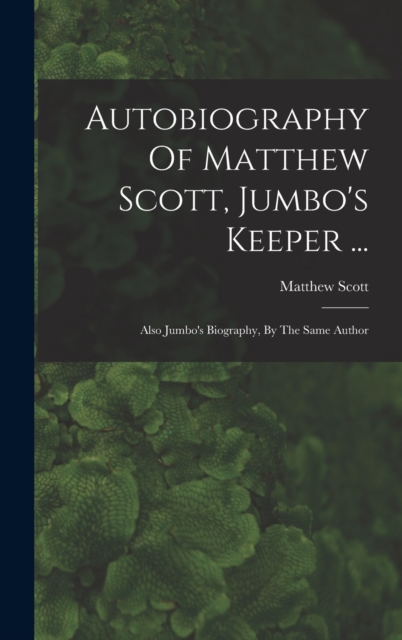 Autobiography Of Matthew Scott, Jumbo's Keeper ... : Also Jumbo's Biography, By The Same Author, Hardback Book