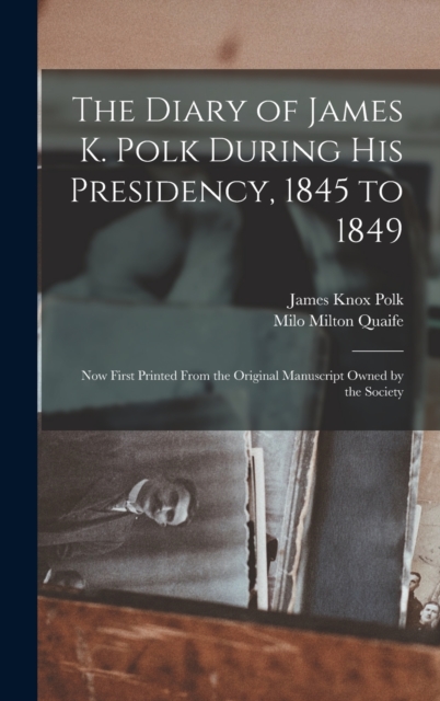 The Diary of James K. Polk During His Presidency, 1845 to 1849 : Now First Printed From the Original Manuscript Owned by the Society, Hardback Book