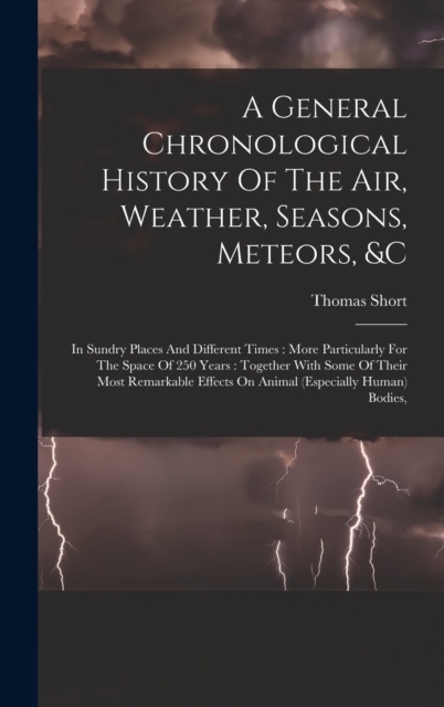 A General Chronological History Of The Air, Weather, Seasons, Meteors, &c : In Sundry Places And Different Times: More Particularly For The Space Of 250 Years: Together With Some Of Their Most Remarka, Hardback Book