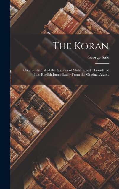 The Koran : Commonly Called the Alkoran of Mohammed: Translated Into English Immediately From the Original Arabic, Hardback Book