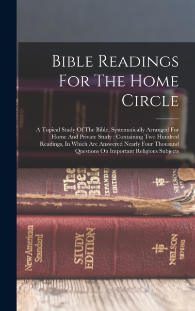 Bible Readings For The Home Circle : A Topical Study Of The Bible, Systematically Arranged For Home And Private Study: Containing Two Hundred Readings, In Which Are Answered Nearly Four Thousand Quest, Hardback Book