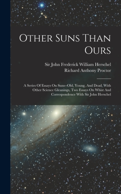 Other Suns Than Ours : A Series Of Essays On Suns--old, Young, And Dead, With Other Science Gleanings, Two Essays On Whist And Correspondence With Sir John Herschel, Hardback Book