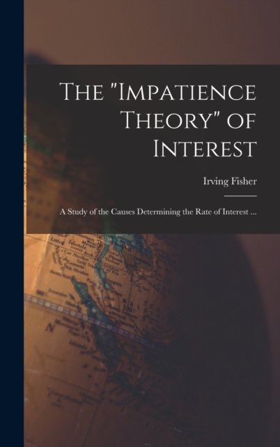 The "impatience Theory" of Interest; a Study of the Causes Determining the Rate of Interest ..., Hardback Book