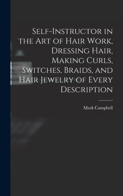 Self-instructor in the art of Hair Work, Dressing Hair, Making Curls, Switches, Braids, and Hair Jewelry of Every Description, Hardback Book